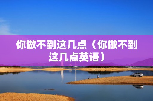 你做不到这几点（你做不到这几点英语）