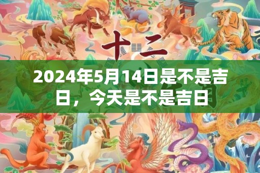 2024年5月14日是不是吉日，今天是不是吉日