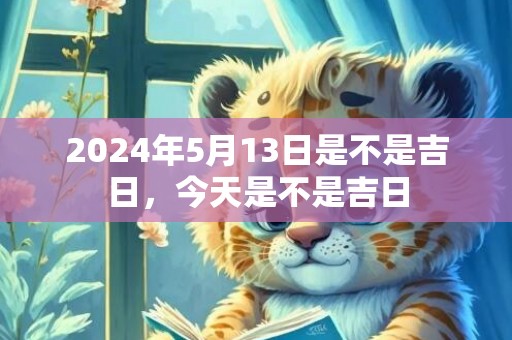 2024年5月13日是不是吉日，今天是不是吉日