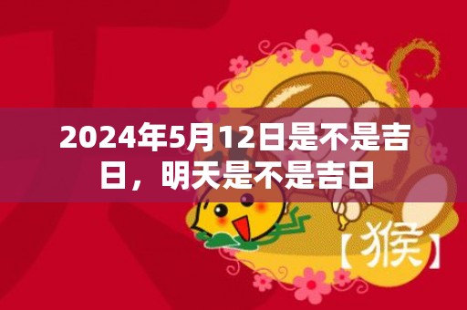 2024年5月12日是不是吉日，明天是不是吉日