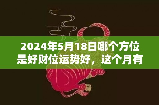 2024年5月18日哪个方位是好财位运势好，这个月有没有吉日