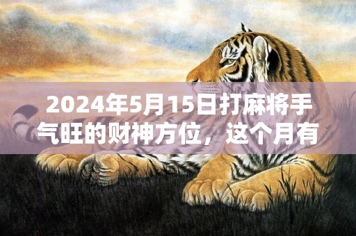 2024年5月15日打麻将手气旺的财神方位，这个月有没有黄道吉日