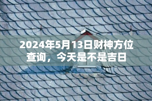 2024年5月13日财神方位查询，今天是不是吉日