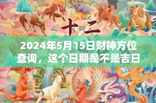 2024年5月15日财神方位查询，这个日期是不是吉日