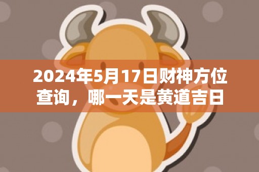 2024年5月17日财神方位查询，哪一天是黄道吉日