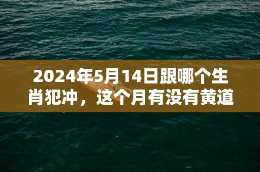 2024年5月14日跟哪个生肖犯冲，这个月有没有黄道吉日