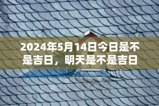 2024年5月14日今日是不是吉日，明天是不是吉日