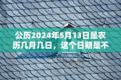 公历2024年5月13日是农历几月几日，这个日期是不是吉日