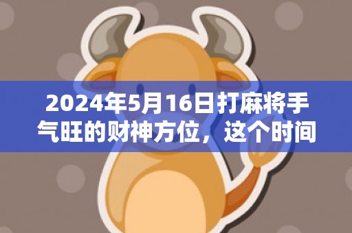 2024年5月16日打麻将手气旺的财神方位，这个时间段是吉日吗