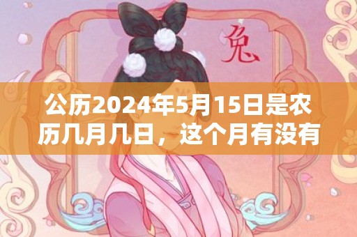 公历2024年5月15日是农历几月几日，这个月有没有黄道吉日