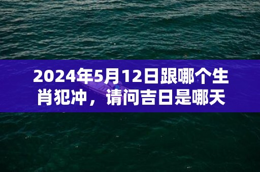 2024年5月12日跟哪个生肖犯冲，请问吉日是哪天