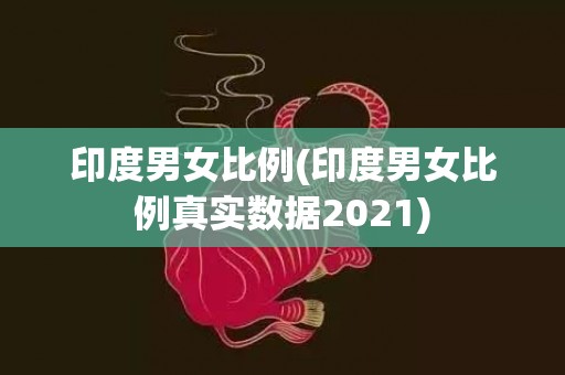 印度男女比例(印度男女比例真实数据2021)