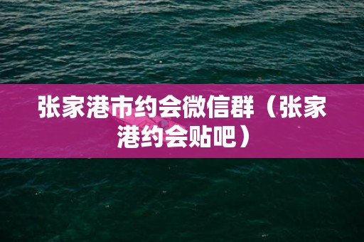 张家港市约会微信群（张家港约会贴吧）