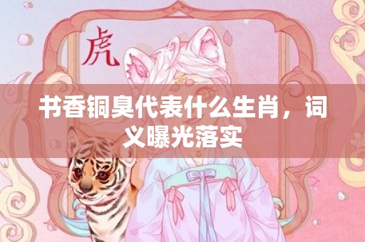 书香铜臭代表什么生肖，词义曝光落实