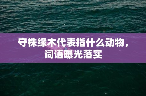 守株缘木代表指什么动物，词语曝光落实
