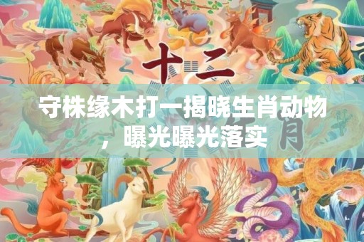 守株缘木打一揭晓生肖动物，曝光曝光落实