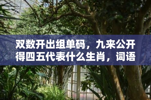 双数开出组单码，九来公开得四五代表什么生肖，词语曝光落实