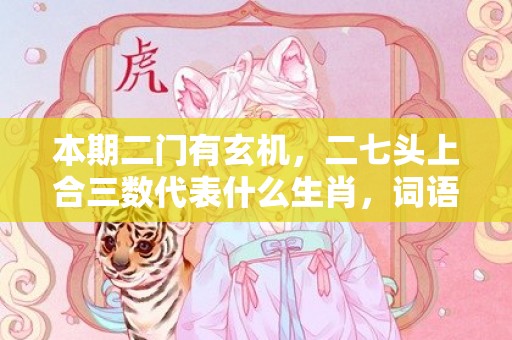 本期二门有玄机，二七头上合三数代表什么生肖，词语曝光落实