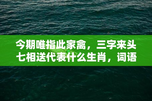 今期唯指此家禽，三字来头七相送代表什么生肖，词语曝光落实