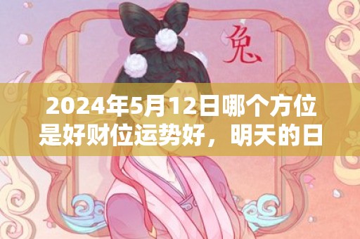 2024年5月12日哪个方位是好财位运势好，明天的日子是不是黄道吉日