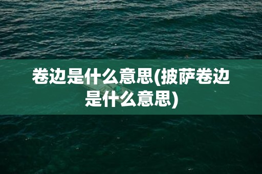 卷边是什么意思(披萨卷边是什么意思)