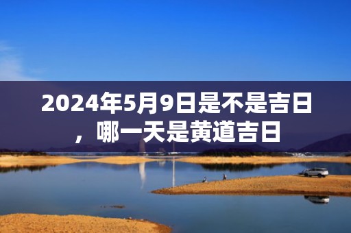 2024年5月9日是不是吉日，哪一天是黄道吉日
