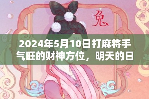 2024年5月10日打麻将手气旺的财神方位，明天的日子是不是黄道吉日
