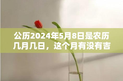 公历2024年5月8日是农历几月几日，这个月有没有吉日