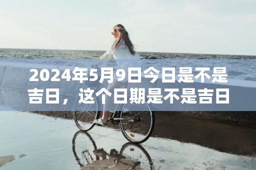 2024年5月9日今日是不是吉日，这个日期是不是吉日