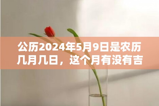 公历2024年5月9日是农历几月几日，这个月有没有吉日