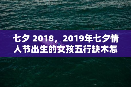 七夕 2018，2019年七夕情人节出生的女孩五行缺木怎么样起名字