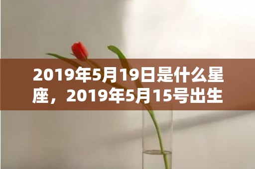 2019年5月19日是什么星座，2019年5月15号出生的女宝宝五行缺土要怎么起名字