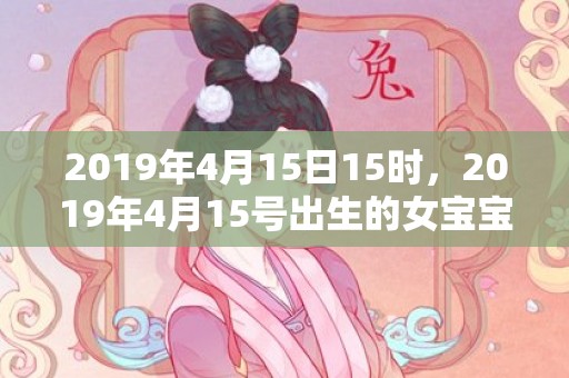 2019年4月15日15时，2019年4月15号出生的女宝宝五行缺木有什么好名字