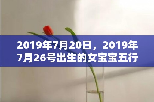 2019年7月20日，2019年7月26号出生的女宝宝五行缺木要如何起名字
