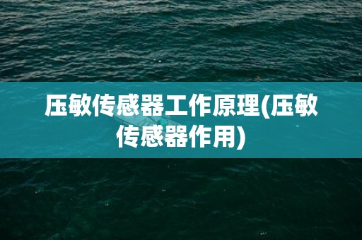 压敏传感器工作原理(压敏传感器作用)