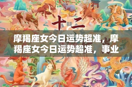摩羯座女今日运势超准，摩羯座女今日运势超准，事业和爱情将迎来转机吗？
