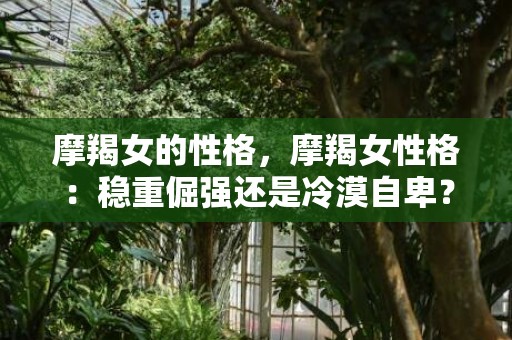 摩羯女的性格，摩羯女性格：稳重倔强还是冷漠自卑？