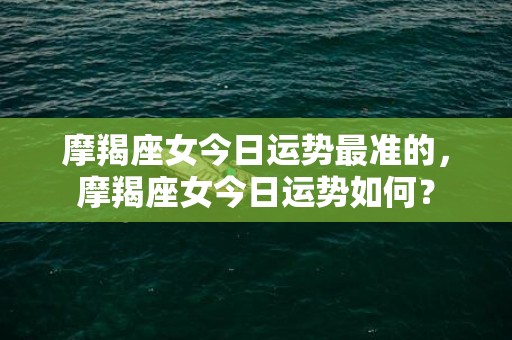 摩羯座女今日运势最准的，摩羯座女今日运势如何？