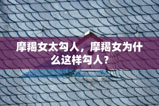摩羯女太勾人，摩羯女为什么这样勾人？