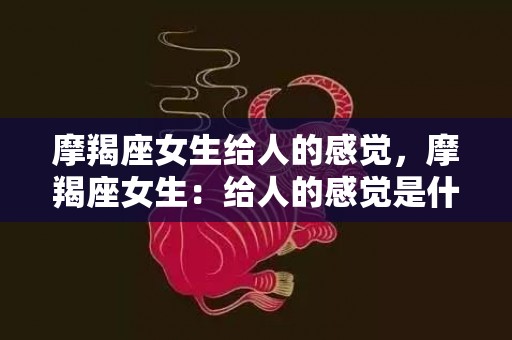 摩羯座女生给人的感觉，摩羯座女生：给人的感觉是什么？