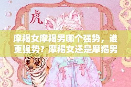 摩羯女摩羯男哪个强势，谁更强势？摩羯女还是摩羯男？