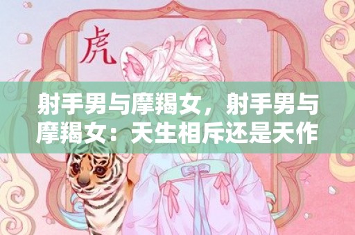 射手男与摩羯女，射手男与摩羯女：天生相斥还是天作之合？