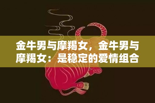 金牛男与摩羯女，金牛男与摩羯女：是稳定的爱情组合吗？