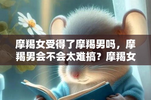 摩羯女受得了摩羯男吗，摩羯男会不会太难搞？摩羯女能够应付吗？