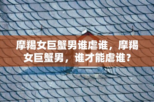 摩羯女巨蟹男谁虐谁，摩羯女巨蟹男，谁才能虐谁？