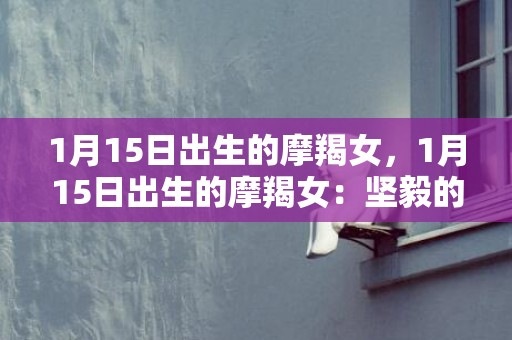 1月15日出生的摩羯女，1月15日出生的摩羯女：坚毅的追梦者？