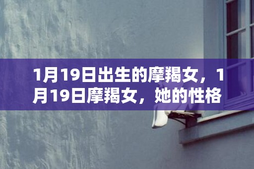 1月19日出生的摩羯女，1月19日摩羯女，她的性格特点究竟如何？