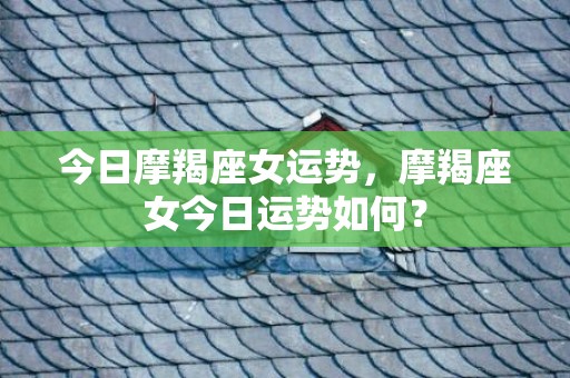 今日摩羯座女运势，摩羯座女今日运势如何？