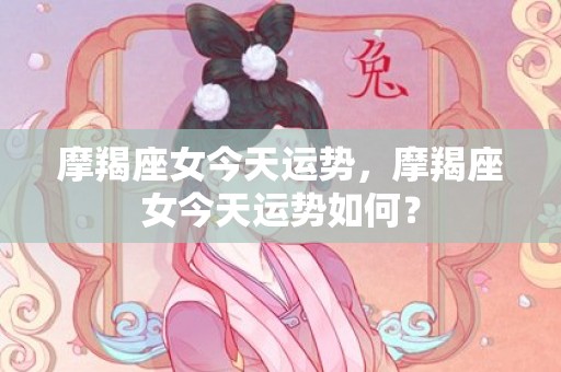 摩羯座女今天运势，摩羯座女今天运势如何？