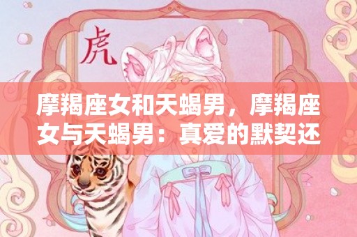 摩羯座女和天蝎男，摩羯座女与天蝎男：真爱的默契还是心机的游戏？